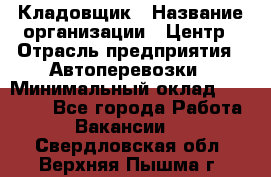 Кладовщик › Название организации ­ Центр › Отрасль предприятия ­ Автоперевозки › Минимальный оклад ­ 40 000 - Все города Работа » Вакансии   . Свердловская обл.,Верхняя Пышма г.